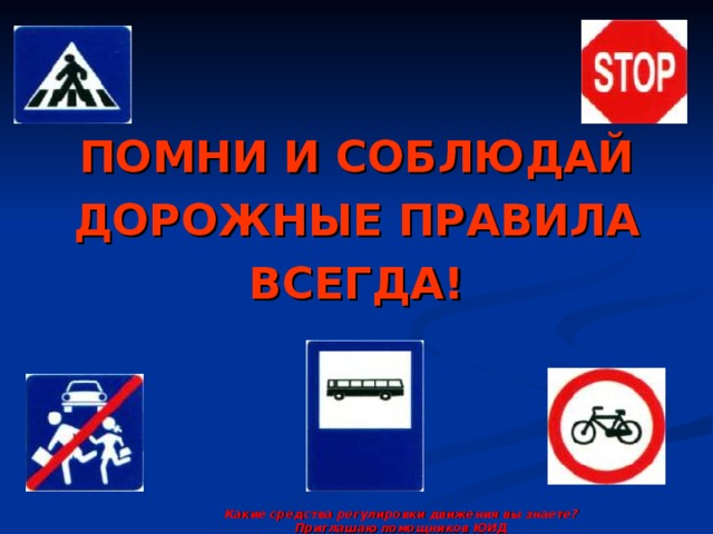 ПОМНИ И СОБЛЮДАЙ ДОРОЖНЫЕ ПРАВИЛА ВСЕГДА!  Какие средства регулировки движения вы знаете? Приглашаю помощников ЮИД 