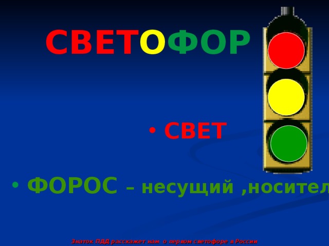 СВЕТ О ФОР  СВЕТ  ФОРОС – несущий ,носитель Знаток ПДД расскажет нам о первом светофоре в России 