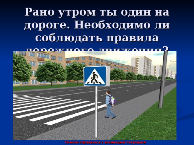 Рано утром ты один на дороге. Необходимо ли соблюдать правила дорожного движения? Помоги справиться с возникшей ситуацией 