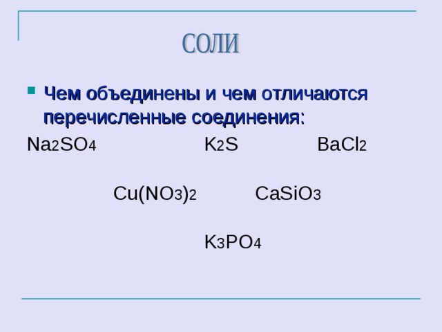 Чем объединены и чем отличаются перечисленные соединения: Na 2 SO 4  K 2 S  Ва Cl 2  Cu(NO 3 ) 2 CaSiO 3  K 3 PO 4 