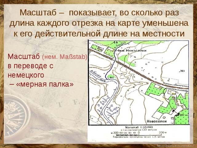 Масштаб – показывает, во сколько раз длина каждого отрезка на карте уменьшена к его действительной длине на местности   Масштаб  (нем. Maßstab)  в переводе с немецкого – «мерная палка» 