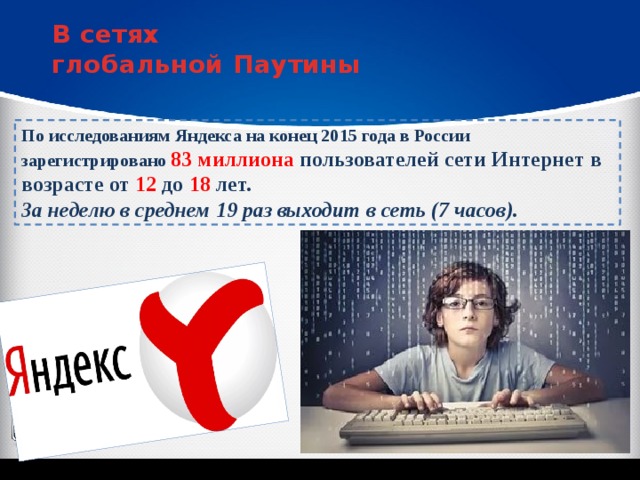 В сетях глобальной Паутины По исследованиям Яндекса на конец 2015 года в России зарегистрировано 83 миллиона пользователей сети Интернет в возрасте от 12 до 18 лет. За неделю в среднем 19 раз выходит в сеть (7 часов). 