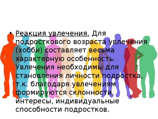 Реакция увлечения. Для подросткового возраста увлечения (хобби) составляет весьма характерную особенность. Увлечения необходимы для становления личности подростка, т.к. благодаря увлечениям формируются склонности, интересы, индивидуальные способности подростков. 