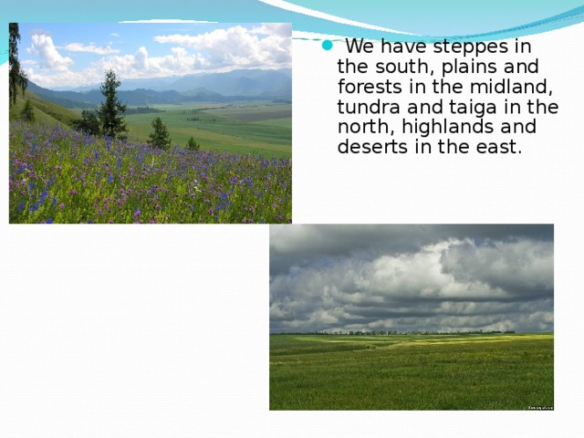  We have steppes in the south, plains and forests in the midland, tundra and taiga in the north, highlands and deserts in the east. 