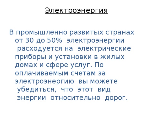 Электроэнергия   В промышленно развитых странах от 30 до 50%  электроэнергии  расходуется на  электрические приборы и установки в жилых домах и сфере услуг. По оплачиваемым счетам за электроэнергию  вы можете  убедиться,  что  этот  вид  энергии  относительно  дорог. 