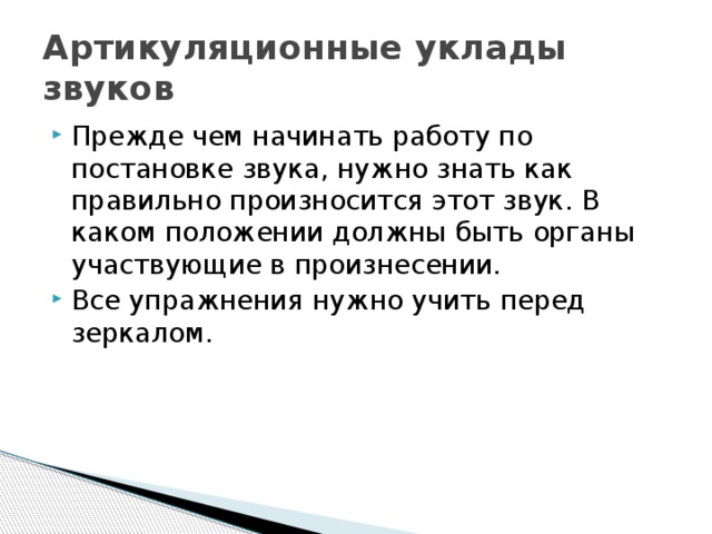 Артикуляционные уклады звуков Прежде чем начинать работу по постановке звука, нужно знать как правильно произносится этот звук. В каком положении должны быть органы участвующие в произнесении. Все упражнения нужно учить перед зеркалом. 