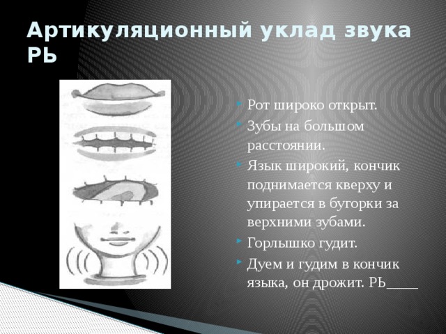 Артикуляционный уклад звука РЬ Рот широко открыт. Зубы на большом расстоянии. Язык широкий, кончик поднимается кверху и упирается в бугорки за верхними зубами. Горлышко гудит. Дуем и гудим в кончик языка, он дрожит. РЬ____ 