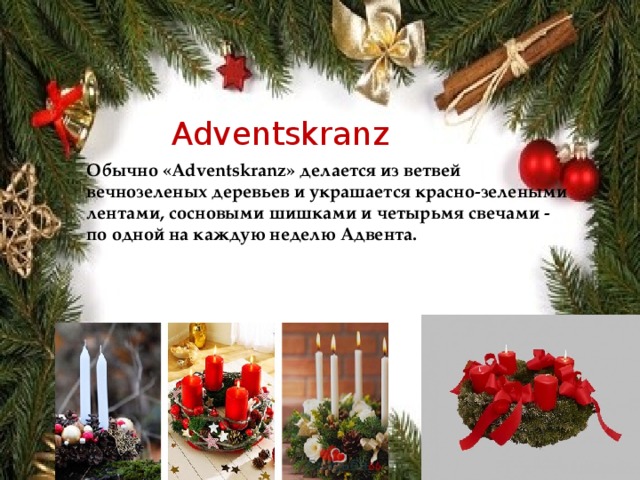 Adventskranz Обычно «Adventskranz» делается из ветвей вечнозеленых деревьев и украшается красно-зелеными лентами, сосновыми шишками и четырьмя свечами - по одной на каждую неделю Адвента. 