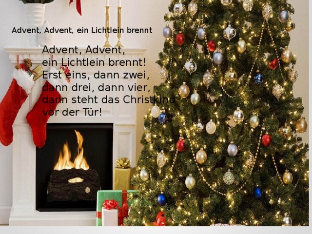 Advent, Advent, ein Lichtlein brennt Advent, Advent,  ein Lichtlein brennt!  Erst eins, dann zwei, dann drei, dann vier,  dann steht das Christkind vor der Tür!   