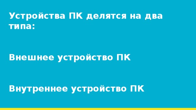 Устройства ПК делятся на два типа:    Внешнее устройство ПК    Внутреннее устройство ПК 