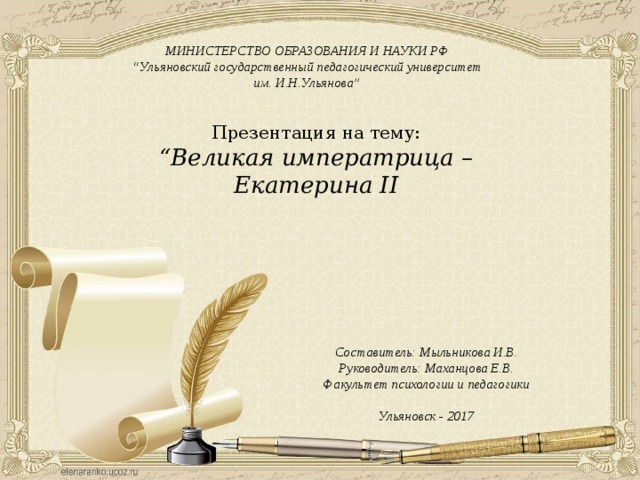   МИНИСТЕРСТВО ОБРАЗОВАНИЯ И НАУКИ РФ “ Ульяновский государственный педагогический университет им. И.Н.Ульянова”  Презентация на тему: “ Великая императрица – Екатерина II   Составитель: Мыльникова И.В. Руководитель: Маханцова Е.В. Факультет психологии и педагогики  Ульяновск - 2017  