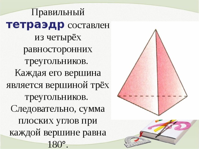 Правильный тетраэдр  составлен из четырёх равносторонних треугольников. Каждая его вершина является вершиной трёх треугольников. Следовательно, сумма плоских углов при каждой вершине равна 180°. 5 