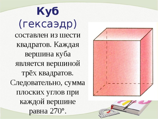 Куб (гексаэдр) составлен из шести квадратов. Каждая вершина куба является вершиной трёх квадратов. Следовательно, сумма плоских углов при каждой вершине равна 270°. 5 