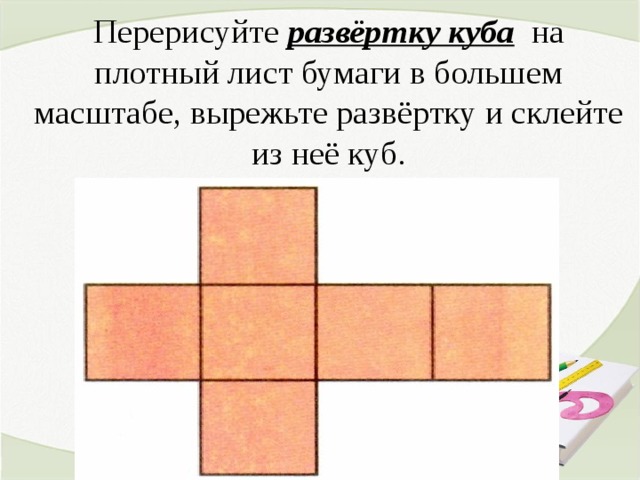 Перерисуйте развёртку куба на  плотный лист бумаги в большем масштабе, вырежьте развёртку и склейте из неё куб.  