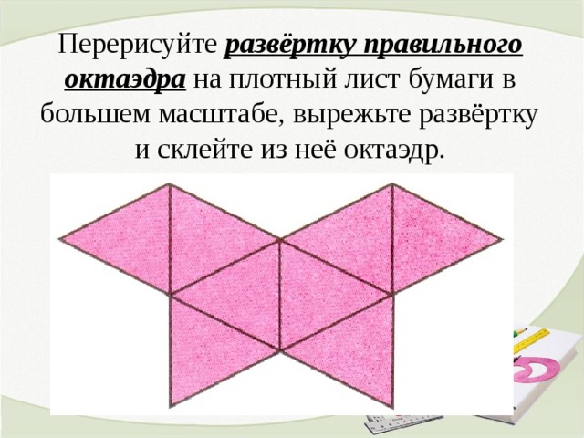 Перерисуйте развёртку правильного октаэдра на плотный лист бумаги в большем масштабе, вырежьте развёртку и склейте из неё октаэдр.  