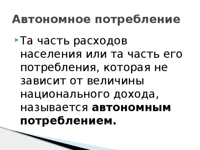 Автономное потребление Та часть расходов населения или та часть его потребления, которая не зависит от величины национального дохода, называется автономным потреблением. 