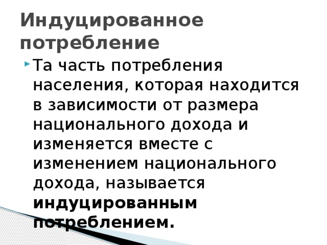 Индуцированное потребление Та часть потребления населения, которая находится в зависимости от размера национального дохода и изменяется вместе с изменением национального дохода, называется индуцированным потреблением. 