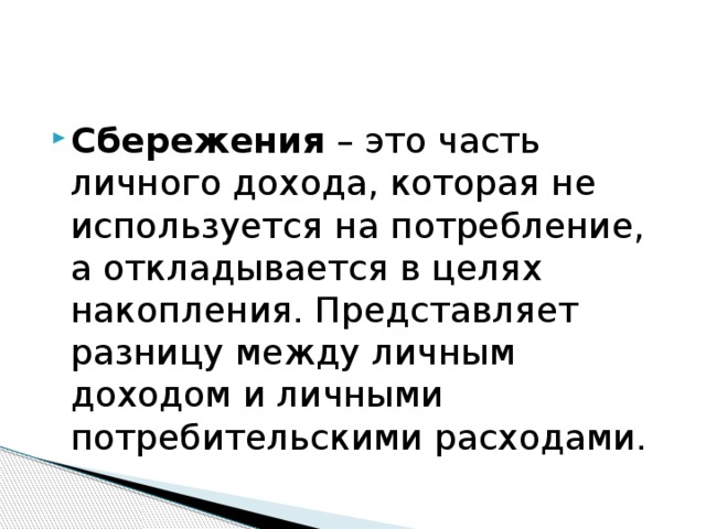 Сбережения – это часть личного дохода, которая не используется на потребление, а откладывается в целях накопления. Представляет разницу между личным доходом и личными потребительскими расходами. 