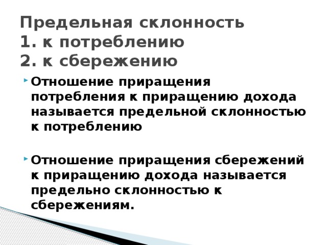 Предельная склонность  1. к потреблению  2. к сбережению Отношение приращения потребления к приращению дохода называется предельной склонностью к потреблению Отношение приращения сбережений к приращению дохода называется предельно склонностью к сбережениям. 