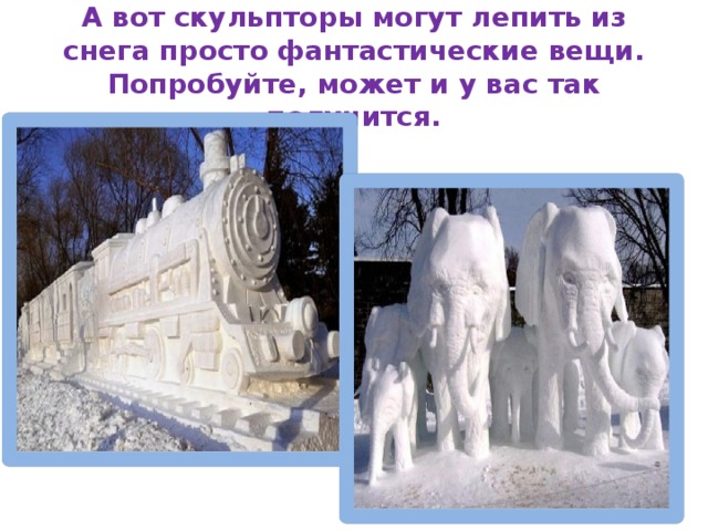 А вот скульпторы могут лепить из снега просто фантастические вещи. Попробуйте, может и у вас так получится. 
