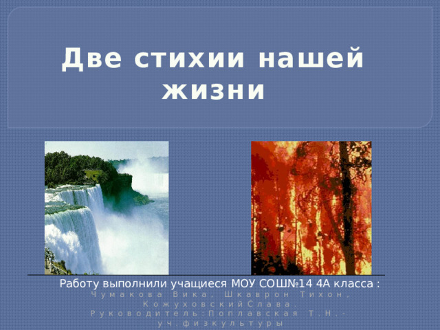 Две стихии нашей жизни Работу выполнили учащиеся МОУ СОШ№14 4А класса : Чумакова Вика, Шкаврон Тихон, КожуховскийСлава. Руководитель:Поплавская Т.Н.-уч.физкультуры 