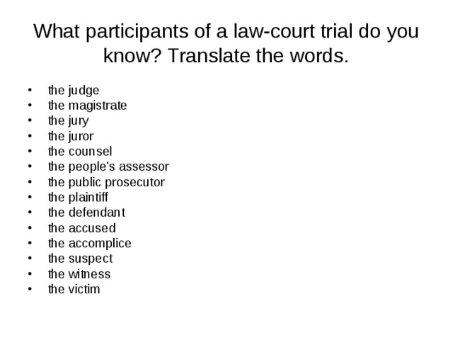 What participants of a law-court trial do you know?  Translate the words.  the judge  the magistrate  the jury  the juror  the counsel  the people's assessor  the public prosecutor  the plaintiff  the defendant  the accused  the accomplice  the suspect  the witness  the victim 