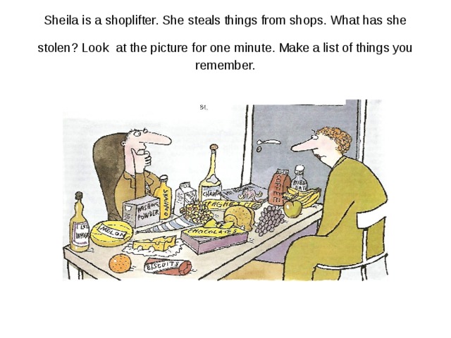 Sheila is a shoplifter. She steals things from shops. What has she stolen? Look  at the picture for one minute. Make a list of things you remember. 