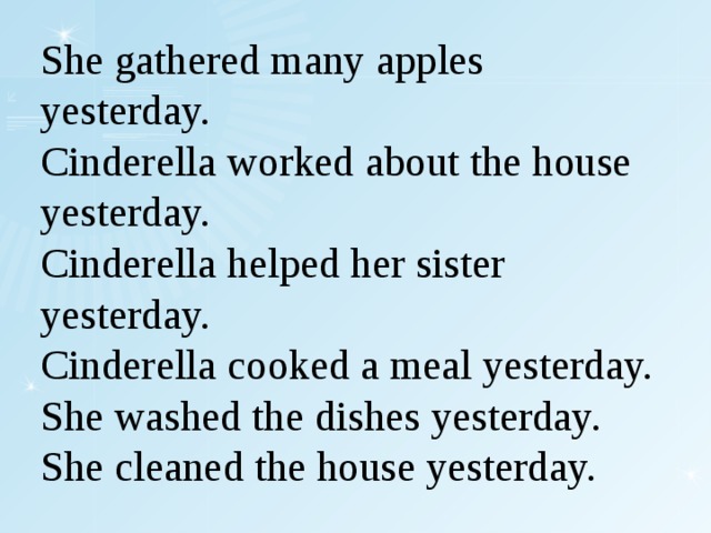 She gathered many apples yesterday. Cinderella worked about the house yesterday. Cinderella helped her sister yesterday. Cinderella cooked a meal yesterday. She washed the dishes yesterday. She cleaned the house yesterday. 