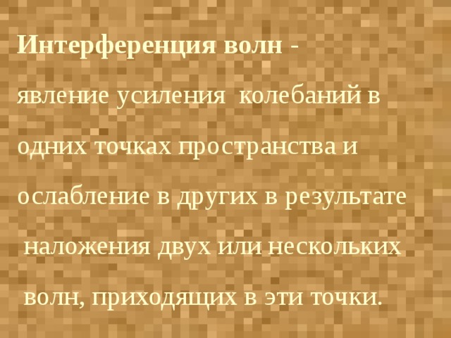 Интерференция волн - явление усиления колебаний в одних точках пространства и ослабление в других в результате  наложения двух или нескольких  волн, приходящих в эти точки.