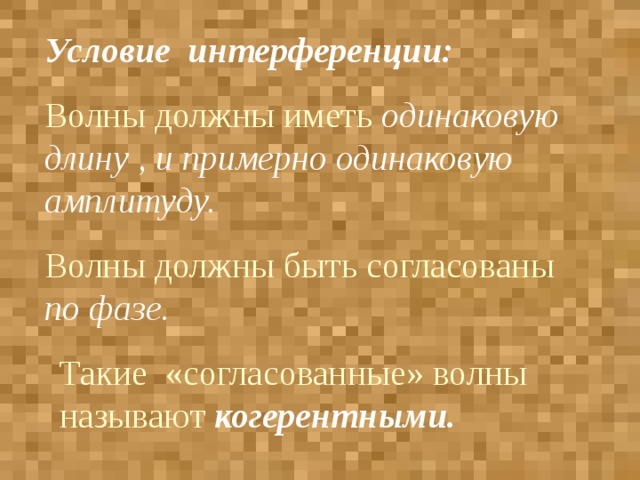 Условие интерференции:  Волны должны иметь одинаковую длину , и примерно одинаковую амплитуду. Волны должны быть согласованы по фазе. Такие «согласованные» волны называют когерентными.