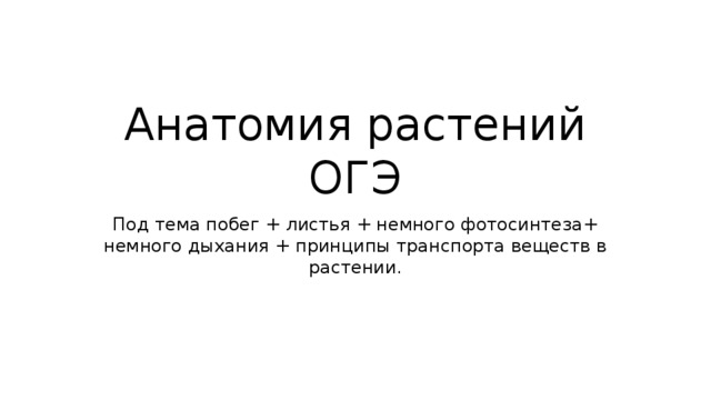 Анатомия растений ОГЭ Под тема побег + листья + немного фотосинтеза+ немного дыхания + принципы транспорта веществ в растении. 