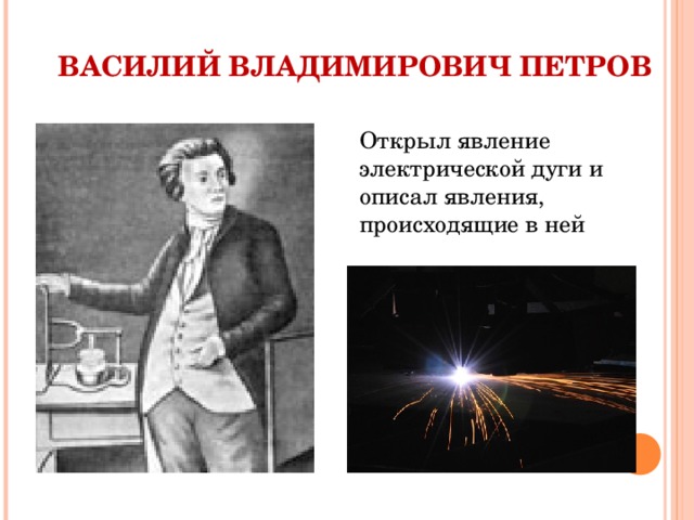  ВАСИЛИЙ ВЛАДИМИРОВИЧ ПЕТРОВ Открыл явление электрической дуги и описал явления, происходящие в ней 