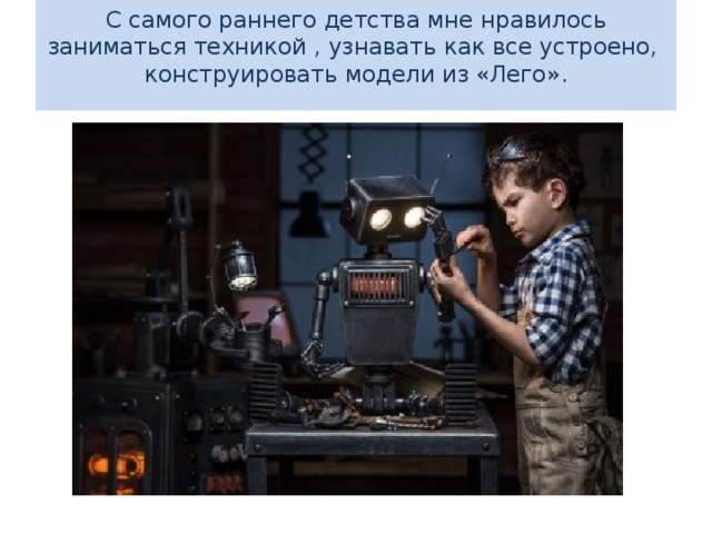 С самого раннего детства мне нравилось заниматься техникой , узнавать как все устроено, конструировать модели из «Лего».   