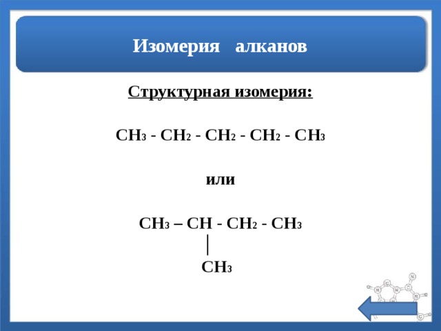 Изомерия алканов Структурная изомерия:  CH 3 - CH 2 - CH 2 - CH 2 - CH 3  или  CH 3 – CH - CH 2 - CH 3  │  CH 3  