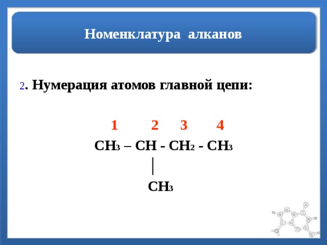 Номенклатура алканов 2 . Нумерация атомов главной цепи:   1 2 3 4 CH 3 – CH - CH 2 - CH 3  │  CH 3 