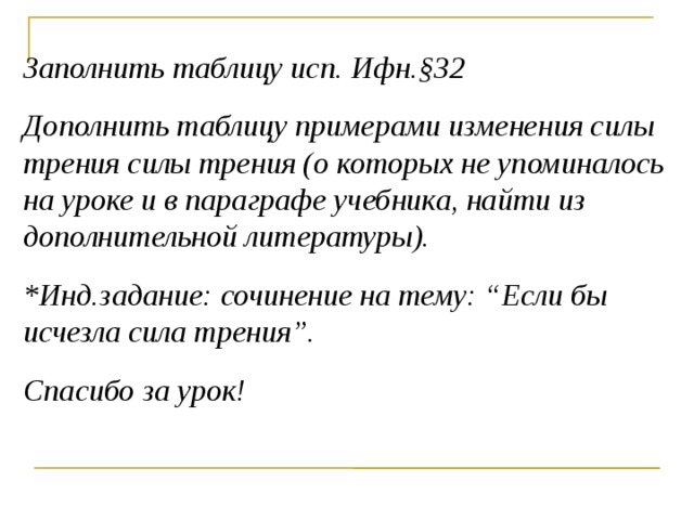 Заполнить таблицу исп. Ифн.§32 Дополнить таблицу примерами изменения силы трения силы трения (о которых не упоминалось на уроке и в параграфе учебника, найти из дополнительной литературы). *Инд.задание: сочинение на тему: “Если бы исчезла сила трения”. Спасибо за урок!