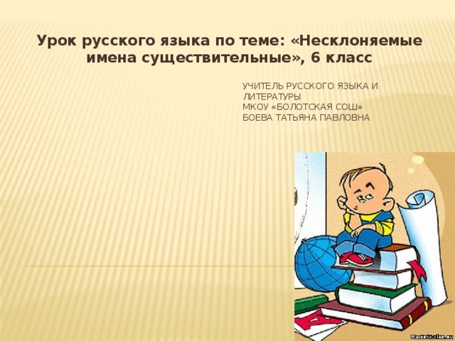 Урок русского языка по теме: «Несклоняемые имена существительные», 6 класс Учитель русского языка и литературы  МКОУ «Болотская СОШ»  Боева Татьяна Павловна 