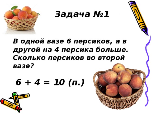 Задача №1 В одной вазе 6 персиков,  а в другой на 4 персика больше. Сколько персиков во второй вазе? 6 + 4 = 10 (п.) 