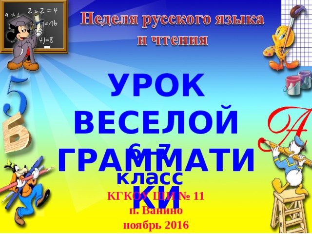 УРОК ВЕСЕЛОЙ ГРАММАТИКИ 6 -7 класс КГКОУ ШИ № 11 п. Ванино ноябрь 2016 