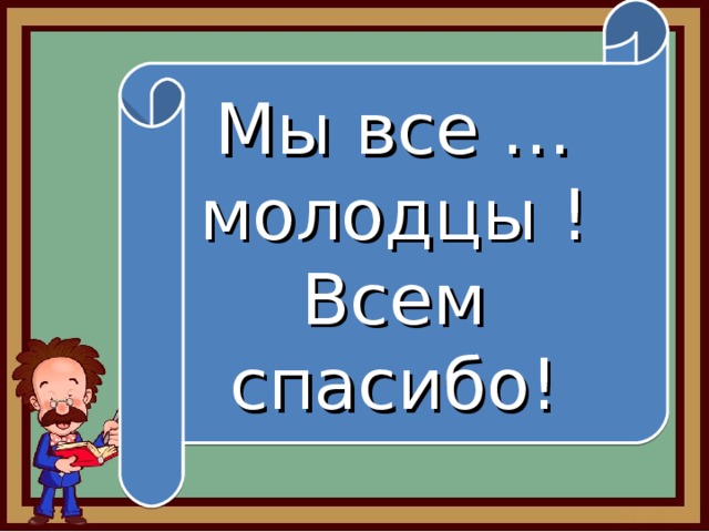 Мы все … молодцы ! Всем спасибо! 