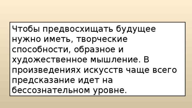 Чтобы предвосхищать будущее нужно иметь, творческие способности, образное и художественное мышление. В произведениях искусств чаще всего предсказание идет на бессознательном уровне. 