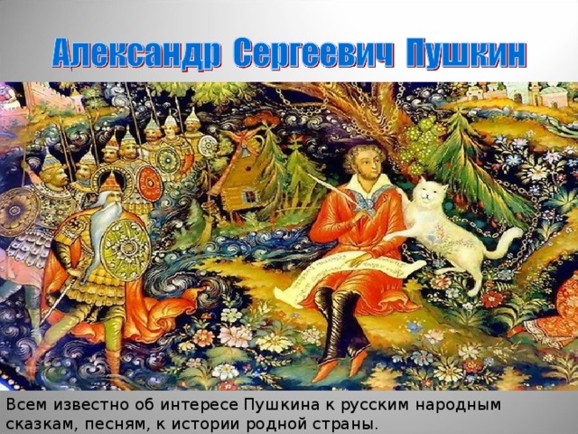 Всем известно об интересе Пушкина к русским народным сказкам, песням, к истории родной страны. 