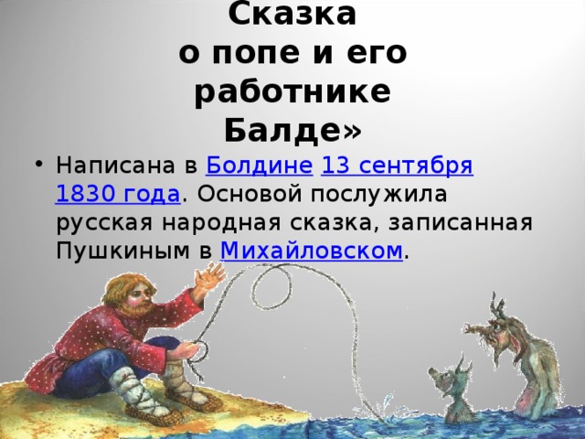 Сказка  о попе и его  работнике  Балде» Написана в Болдине  13 сентября  1830 года . Основой послужила русская народная сказка, записанная Пушкиным в Михайловском . 