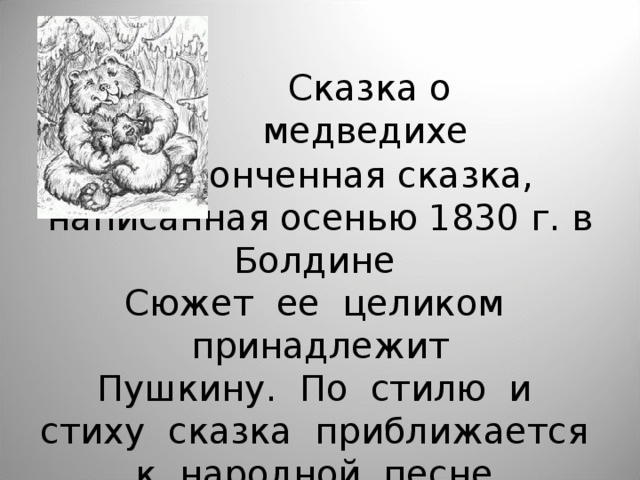  Сказка о медведихе  Неоконченная сказка, написанная осенью 1830 г. в Болдине  Сюжет ее целиком принадлежит  Пушкину. По стилю и стиху сказка приближается к народной песне. 