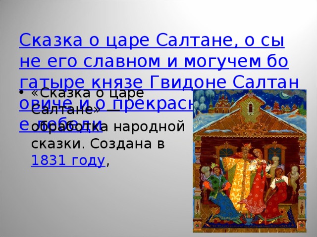 Сказка о царе Салтане, о сыне его славном и могучем богатыре князе Гвидоне Салтановиче и о прекрасной царевне лебеди «Сказка о царе Салтане» —обработка народной сказки. Создана в 1831 году , 