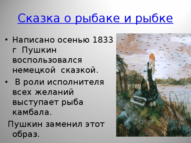 Сказка о рыбаке и рыбке Написано осенью 1833 г Пушкин воспользовался немецкой сказкой.  В роли исполнителя всех желаний выступает рыба камбала.  Пушкин заменил этот образ. 