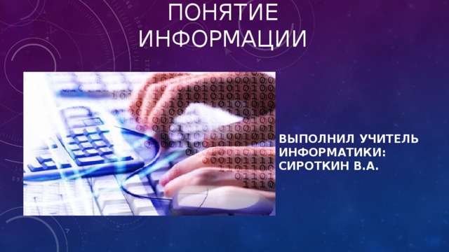 Понятие информации Выполнил учитель информатики: Сироткин В.А. 