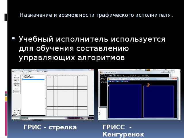 Назначение и возможности графического исполнителя.   Учебный исполнитель используется для обучения составлению управляющих алгоритмов ГРИС - стрелка ГРИСС - Кенгуренок 