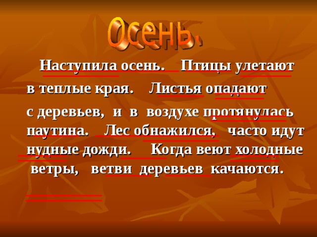    Наступила осень. Птицы улетают  в теплые края. Листья опадают  с деревьев, и в воздухе протянулась паутина. Лес обнажился, часто идут нудные дожди. Когда веют холодные ветры, ветви деревьев качаются. 