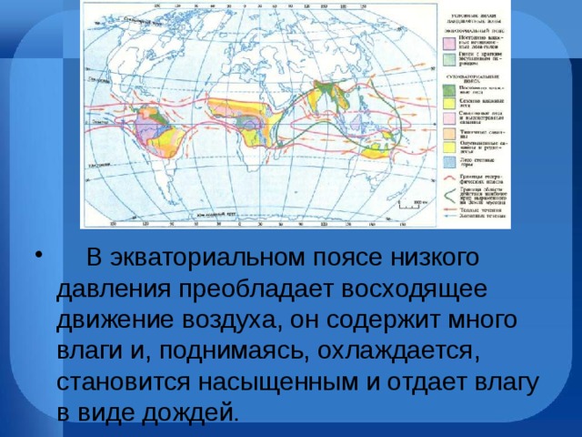      В экваториальном поясе низкого давления преобладает восходящее движение воздуха, он содержит много влаги и, поднимаясь, охлаждается, становится насыщенным и отдает влагу в виде дождей. 